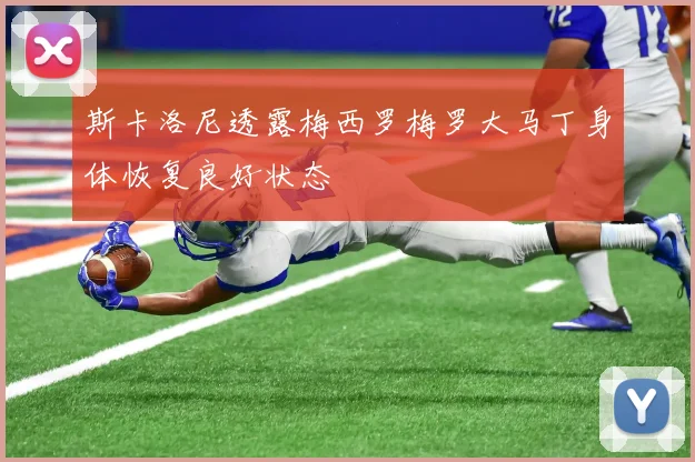 斯卡洛尼透露梅西罗梅罗大马丁身体恢复良好状态