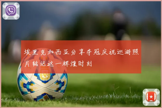 埃里克加西亚分享夺冠庆祝巡游照片铭记这一辉煌时刻