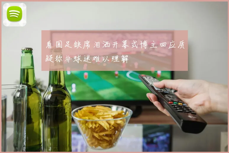 看国足缺席泪洒开幕式博主回应质疑称非球迷难以理解