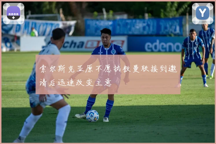 索尔斯克亚原不愿执教曼联接到邀请后迅速改变主意