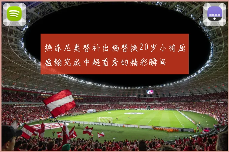 热菲尼奥替补出场替换20岁小将庞盛翰完成中超首秀的精彩瞬间