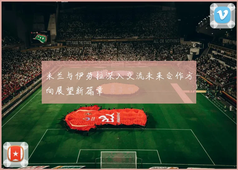 米兰与伊劳拉深入交流未来合作方向展望新篇章