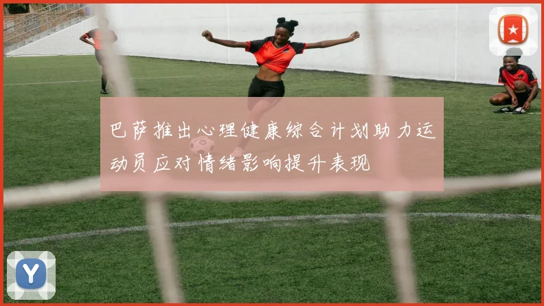 巴萨推出心理健康综合计划助力运动员应对情绪影响提升表现
