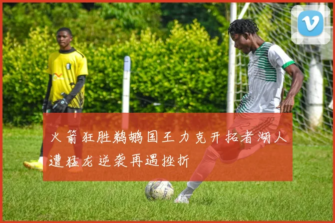 火箭狂胜鹈鹕国王力克开拓者湖人遭猛龙逆袭再遇挫折