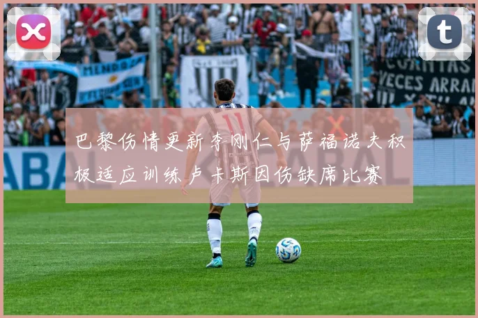 巴黎伤情更新李刚仁与萨福诺夫积极适应训练卢卡斯因伤缺席比赛