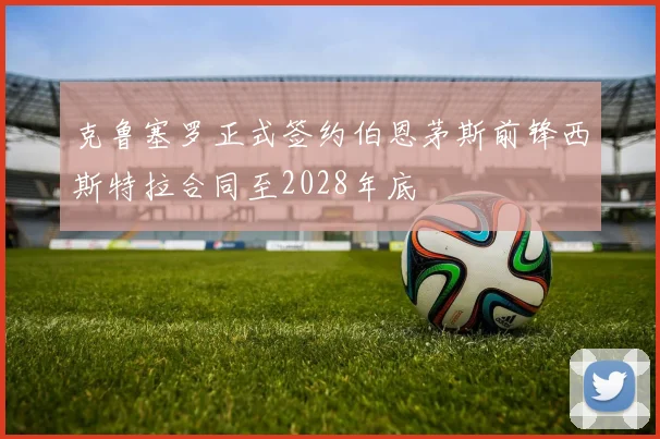 克鲁塞罗正式签约伯恩茅斯前锋西斯特拉合同至2028年底