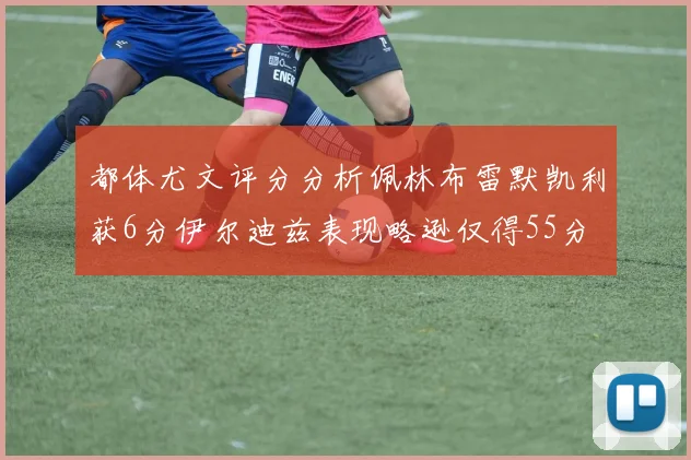 都体尤文评分分析佩林布雷默凯利获6分伊尔迪兹表现略逊仅得55分