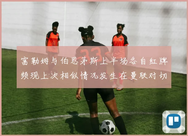 富勒姆与伯恩茅斯上半场各自红牌频现上次相似情况发生在曼联对切尔西