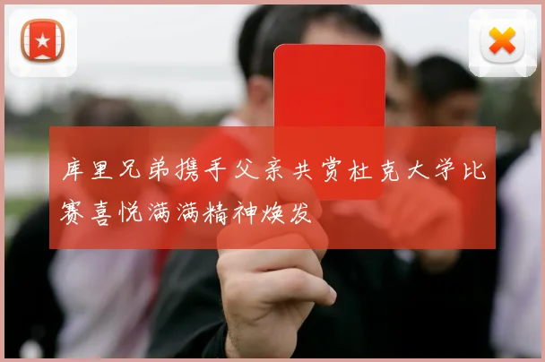 库里兄弟携手父亲共赏杜克大学比赛喜悦满满精神焕发