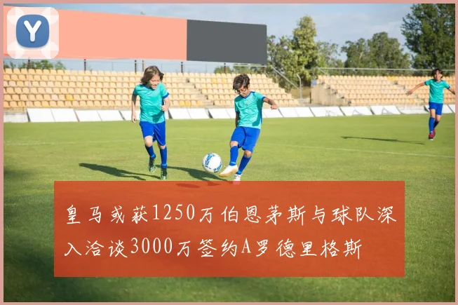 皇马或获1250万伯恩茅斯与球队深入洽谈3000万签约A罗德里格斯