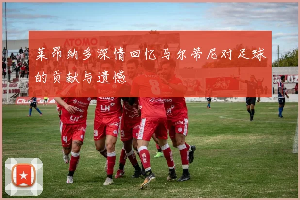 莱昂纳多深情回忆马尔蒂尼对足球的贡献与遗憾