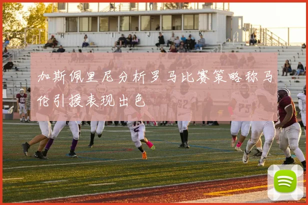 加斯佩里尼分析罗马比赛策略称马伦引援表现出色