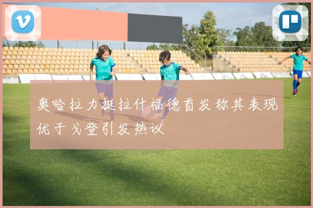 奥哈拉力挺拉什福德首发称其表现优于戈登引发热议