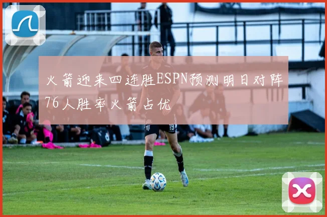 火箭迎来四连胜ESPN预测明日对阵76人胜率火箭占优