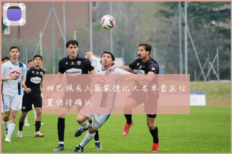 姆巴佩或入国家德比大名单首发位置仍待确认