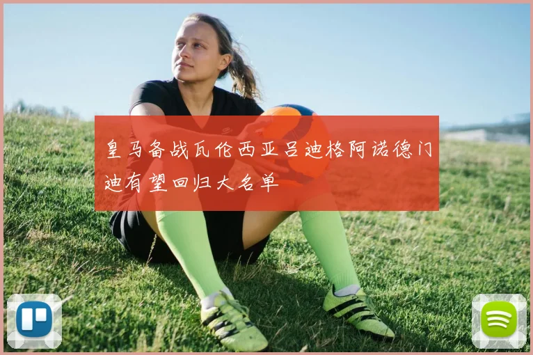 皇马备战瓦伦西亚吕迪格阿诺德门迪有望回归大名单