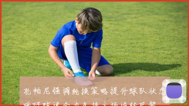 孔帕尼强调轮换策略提升球队状态呼吁球迷全力支持主场逆转巴黎