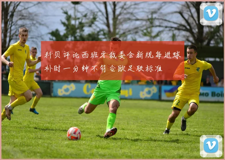 科贝评论西班牙裁委会新规每进球补时一分钟不符合欧足联标准