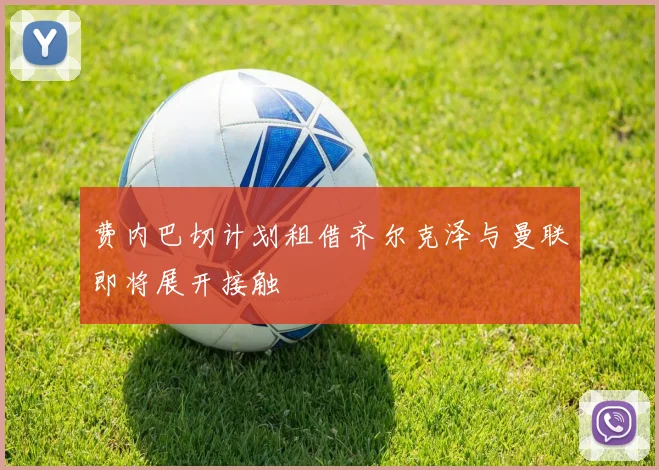 费内巴切计划租借齐尔克泽与曼联即将展开接触