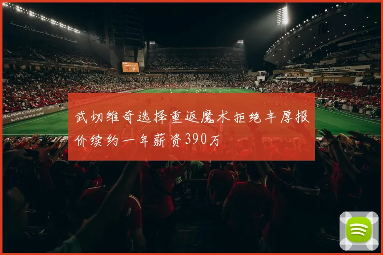 武切维奇选择重返魔术拒绝丰厚报价续约一年薪资390万
