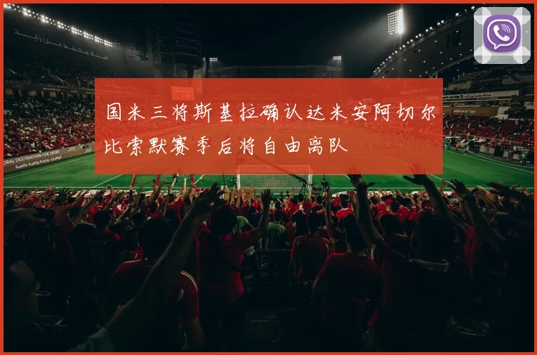 国米三将斯基拉确认达米安阿切尔比索默赛季后将自由离队