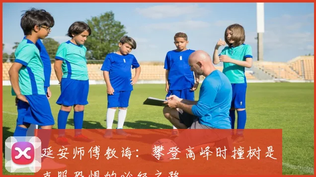 延安师傅教诲：攀登高峰时撞树是克服恐惧的必经之路