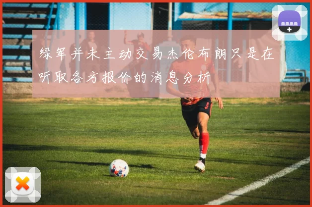绿军并未主动交易杰伦布朗只是在听取各方报价的消息分析