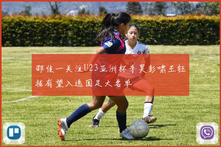 邵佳一关注U23亚洲杯李昊彭啸王钰栋有望入选国足大名单