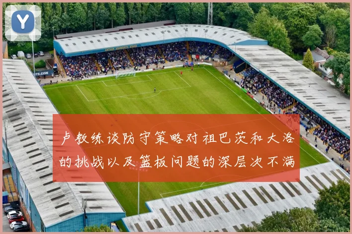 卢教练谈防守策略对祖巴茨和大洛的挑战以及篮板问题的深层次不满