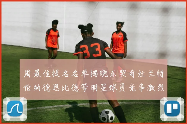 周最佳提名名单揭晓东契奇杜兰特伦纳德恩比德等明星球员竞争激烈